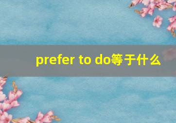 prefer to do等于什么